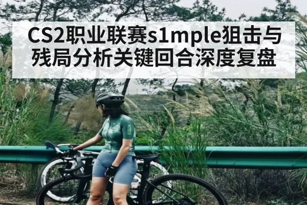 CS2职业联赛s1mple狙击与残局分析关键回合深度复盘（hth）