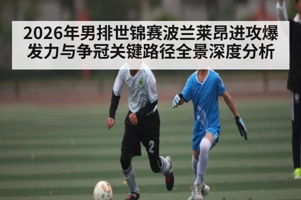 2026年男排世锦赛波兰莱昂进攻爆发力与争冠关键路径全景深度分析（hth）
