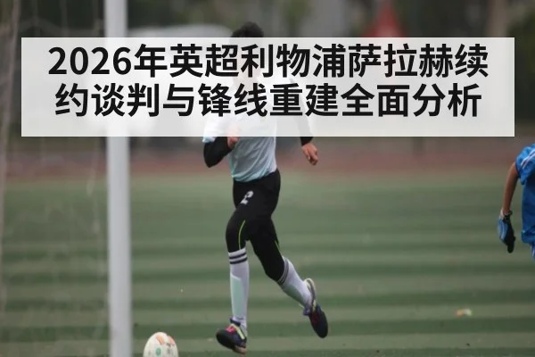 2026年英超利物浦萨拉赫续约谈判与锋线重建全面分析（hth）