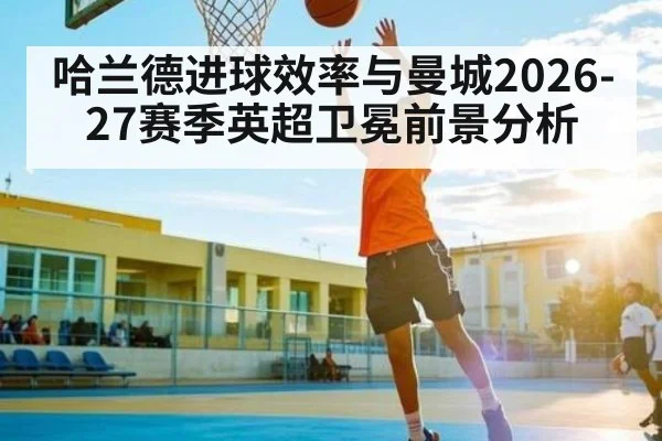 哈兰德进球效率与曼城2026-27赛季英超卫冕前景分析（hth）