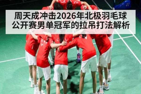 周天成冲击2026年北极羽毛球公开赛男单冠军的拉吊打法解析（hth）