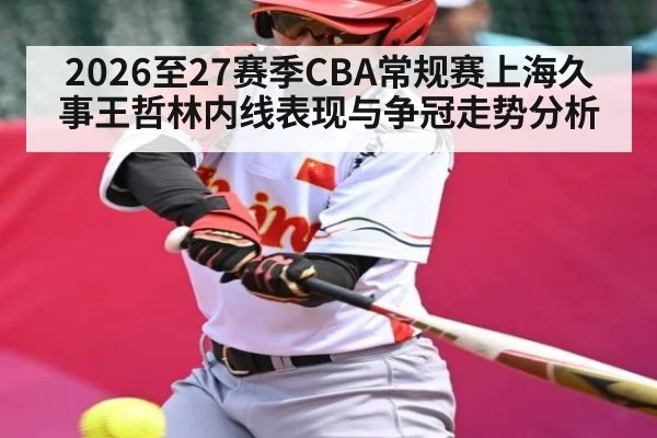 2026至27赛季CBA常规赛上海久事王哲林内线表现与争冠走势分析