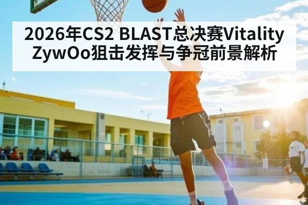 2026年CS2 BLAST总决赛Vitality ZywOo狙击发挥与争冠前景解析